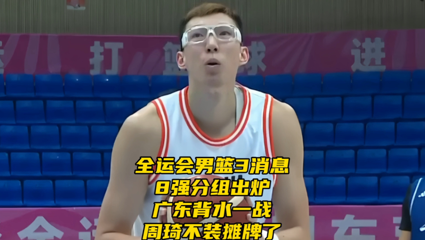 全运会男篮3消息！8强分组分析出炉！广东男篮背水一战！周琦摊牌了