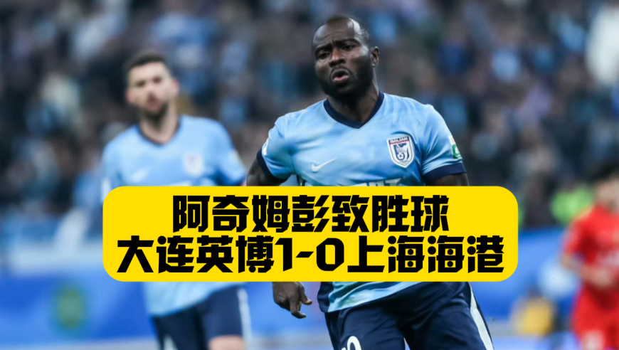 赛季首胜！阿奇姆彭3场2球1助！大连英博1比0上海海港！