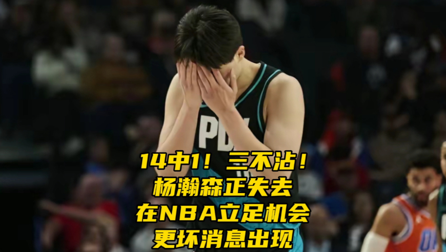 14中1！三不沾！杨瀚森正失去在NBA立足机会，更坏消息出现