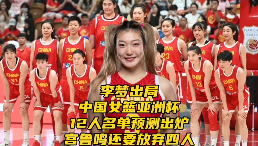 李梦出局！中国女篮亚洲杯12人名单预测出炉，宫鲁鸣或放弃4人