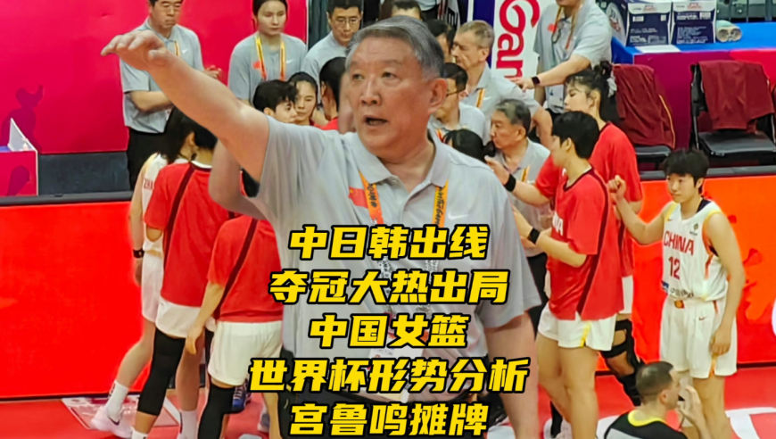 中日韩出线！夺冠大热出局！中国女篮世界杯形势分析，宫鲁鸣摊牌