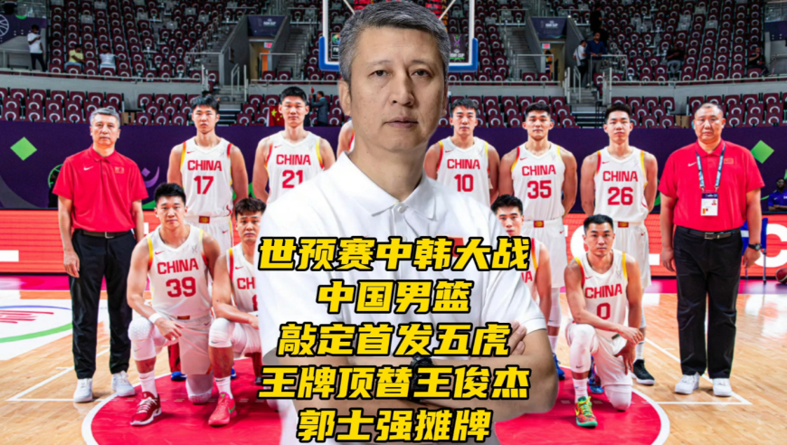 世预赛中韩大战！中国男篮首发五虎基本敲定，王牌顶替王俊杰，郭士强表态