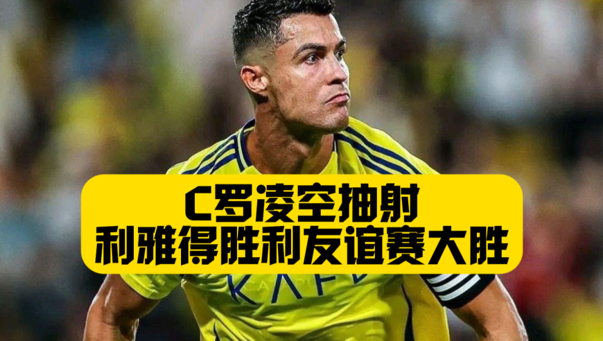 C罗凌空抽射！科曼进球+菲利克斯助攻！利雅得胜利友谊赛4比2阿布扎比统一！