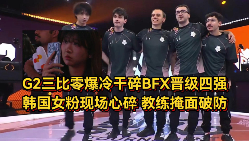 G2三比零爆冷干碎BFX晋级四强，韩国女粉现场心碎，教练掩面破防