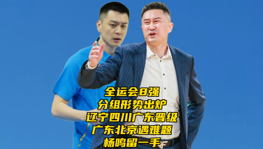 全运会8强分组出炉！辽宁四川广东晋级！北京队遇难题，杨鸣留一手