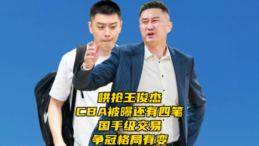 哄抢王俊杰！CBA被曝还有四笔国手级交易，新赛季争冠格局有变