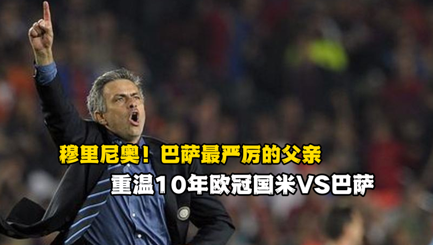 穆里尼奥！巴萨最严厉的父亲，重温10年欧冠国米VS巴萨