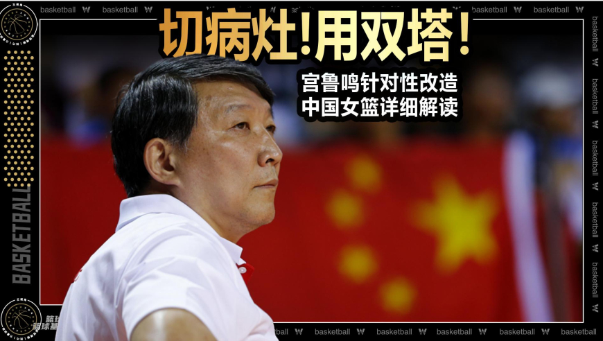 篮球新视野丨切病灶！用双塔 宫鲁鸣针对性改造中国女篮详细解读