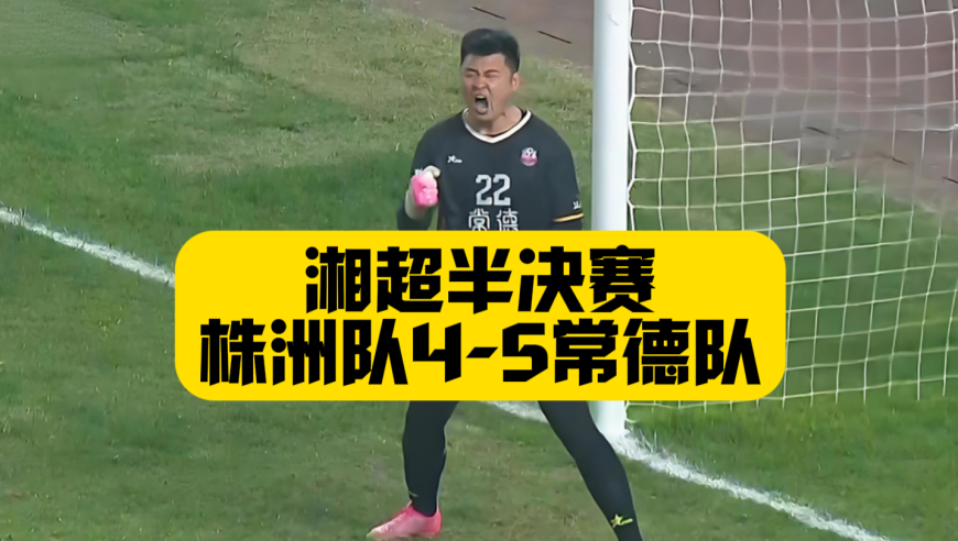 湘超半决赛再演名局！门神王峰琦扑点！常德队4比5淘汰株洲队！